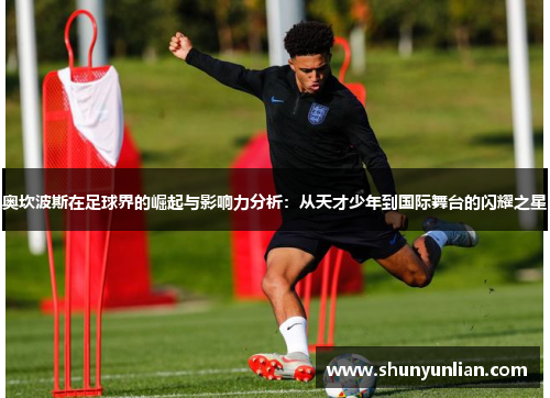 奥坎波斯在足球界的崛起与影响力分析：从天才少年到国际舞台的闪耀之星