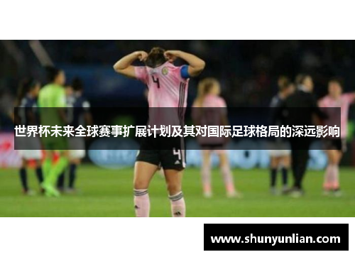 世界杯未来全球赛事扩展计划及其对国际足球格局的深远影响