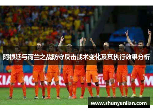 阿根廷与荷兰之战防守反击战术变化及其执行效果分析