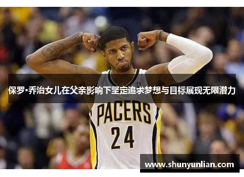 保罗·乔治女儿在父亲影响下坚定追求梦想与目标展现无限潜力
