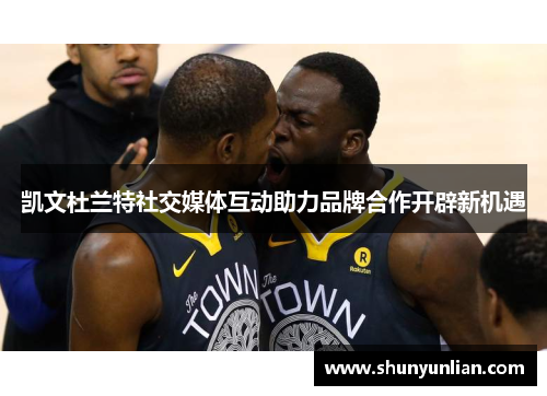 凯文杜兰特社交媒体互动助力品牌合作开辟新机遇