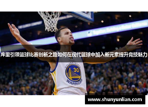库里引领篮球比赛创新之路如何在现代篮球中加入新元素提升竞技魅力