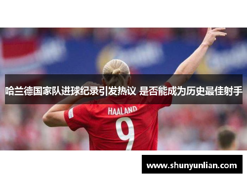哈兰德国家队进球纪录引发热议 是否能成为历史最佳射手