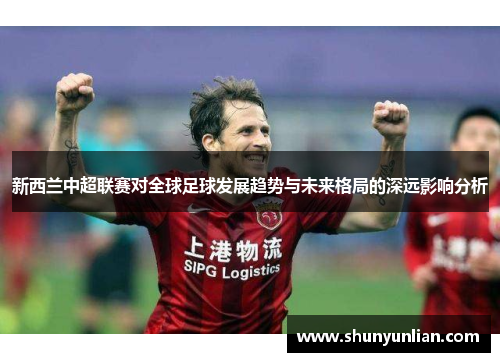 新西兰中超联赛对全球足球发展趋势与未来格局的深远影响分析