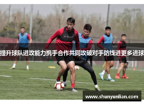 提升球队进攻能力携手合作共同攻破对手防线进更多进球