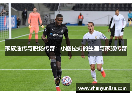 家族遗传与职场传奇：小图拉姆的生涯与家族传奇