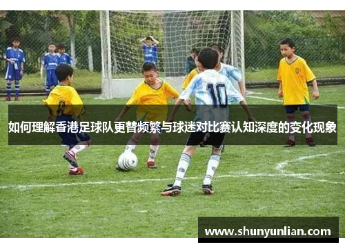 如何理解香港足球队更替频繁与球迷对比赛认知深度的变化现象