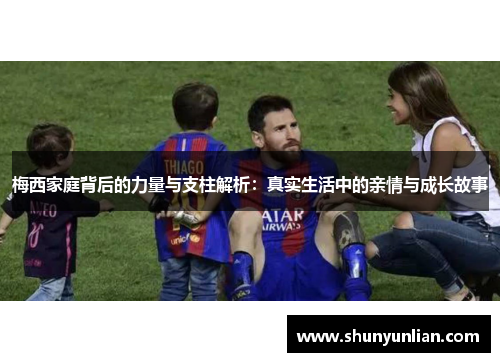 梅西家庭背后的力量与支柱解析：真实生活中的亲情与成长故事