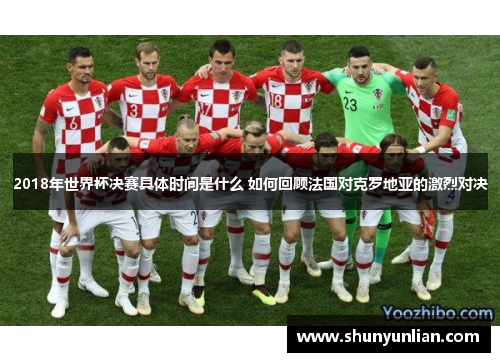 2018年世界杯决赛具体时间是什么 如何回顾法国对克罗地亚的激烈对决