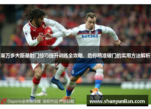 莱万多夫斯基射门技巧提升训练全攻略，助你精准破门的实用方法解析