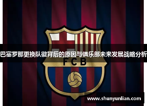 巴塞罗那更换队徽背后的原因与俱乐部未来发展战略分析