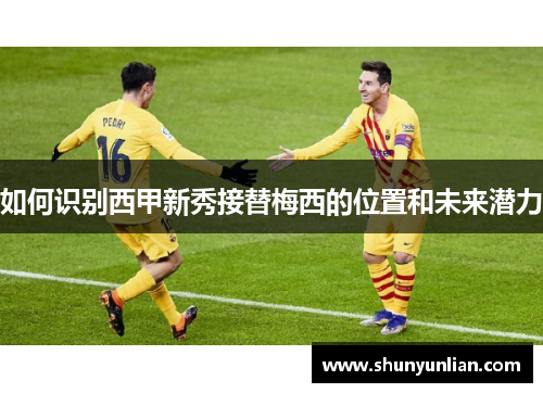 如何识别西甲新秀接替梅西的位置和未来潜力