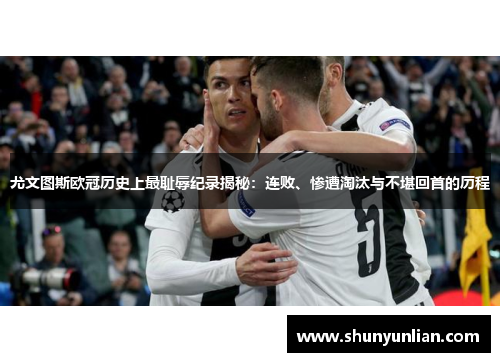 尤文图斯欧冠历史上最耻辱纪录揭秘：连败、惨遭淘汰与不堪回首的历程