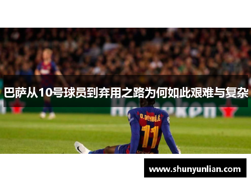 巴萨从10号球员到弃用之路为何如此艰难与复杂