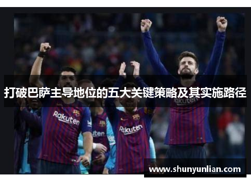 打破巴萨主导地位的五大关键策略及其实施路径 打破巴萨主导地位的五大关键策略及其实施路径