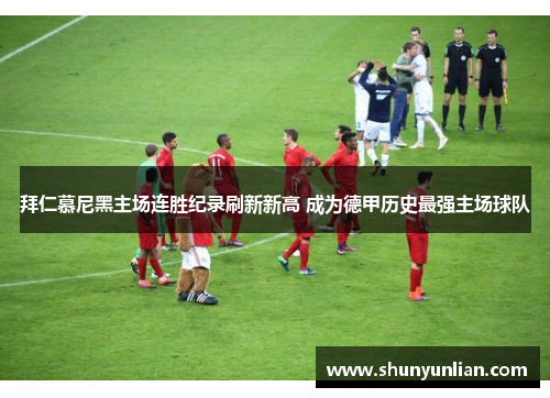 拜仁慕尼黑主场连胜纪录刷新新高 成为德甲历史最强主场球队 拜仁慕尼黑主场连胜纪录刷新新高 成为德甲历史最强主场球队