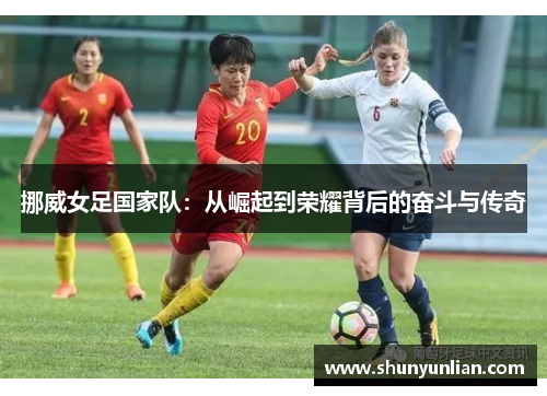 挪威女足国家队:从崛起到荣耀背后的奋斗与传奇 挪威女足国家队:从崛起到荣耀背后的奋斗与传奇