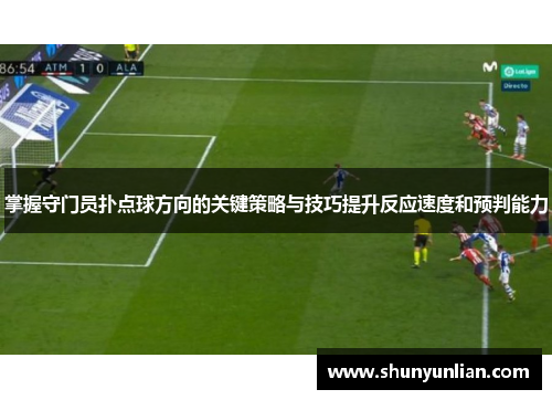 掌握守门员扑点球方向的关键策略与技巧提升反应速度和预判能力 掌握守门员扑点球方向的关键策略与技巧提升反应速度和预判能力