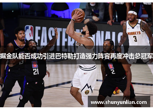 掘金队能否成功引进巴特勒打造强力阵容再度冲击总冠军