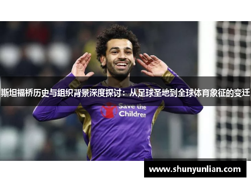 斯坦福桥历史与组织背景深度探讨:从足球圣地到全球体育象征的变迁 斯坦福桥历史与组织背景深度探讨:从足球圣地到全球体育象征的变迁