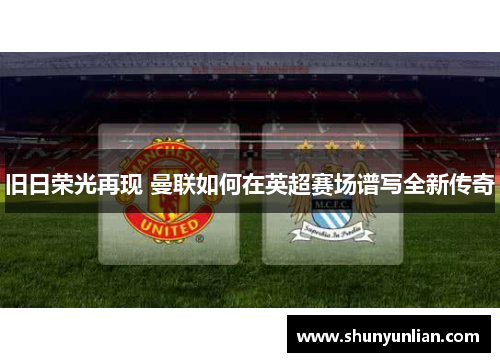 旧日荣光再现 曼联如何在英超赛场谱写全新传奇