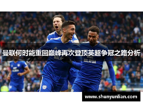 曼联何时能重回巅峰再次登顶英超争冠之路分析