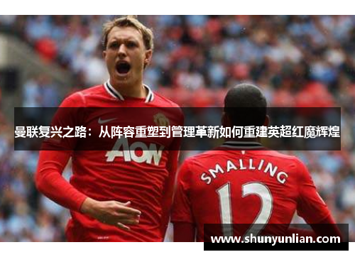 曼联复兴之路：从阵容重塑到管理革新如何重建英超红魔辉煌