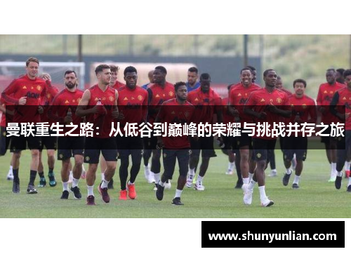 曼联重生之路：从低谷到巅峰的荣耀与挑战并存之旅