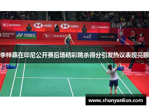 李梓嘉在印尼公开赛后场精彩跳杀得分引发热议表现亮眼 李梓嘉在印尼公开赛后场精彩跳杀得分引发热议表现亮眼