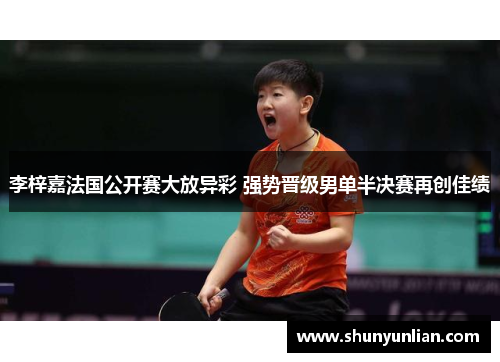 李梓嘉法国公开赛大放异彩 强势晋级男单半决赛再创佳绩 李梓嘉法国公开赛大放异彩 强势晋级男单半决赛再创佳绩