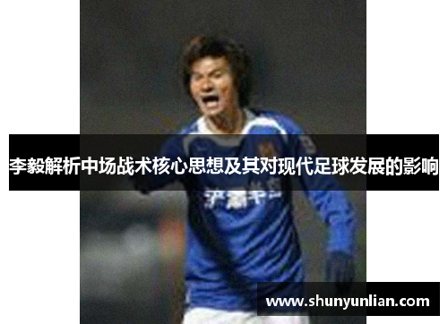 李毅解析中场战术核心思想及其对现代足球发展的影响 李毅解析中场战术核心思想及其对现代足球发展的影响