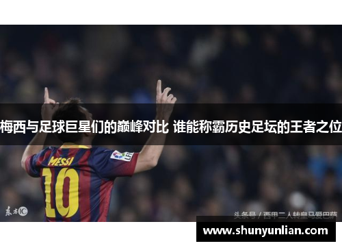 梅西与足球巨星们的巅峰对比 谁能称霸历史足坛的王者之位 梅西与足球巨星们的巅峰对比 谁能称霸历史足坛的王者之位