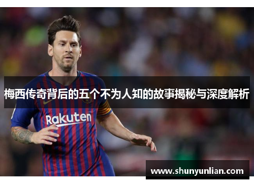 梅西传奇背后的五个不为人知的故事揭秘与深度解析 梅西传奇背后的五个不为人知的故事揭秘与深度解析