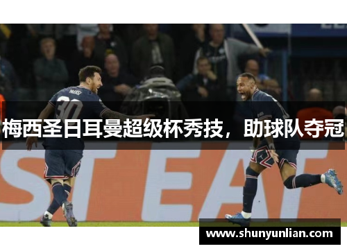 梅西圣日耳曼超级杯秀技,助球队夺冠 梅西圣日耳曼超级杯秀技,助球队夺冠