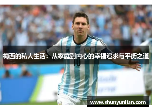 梅西的私人生活：从家庭到内心的幸福追求与平衡之道